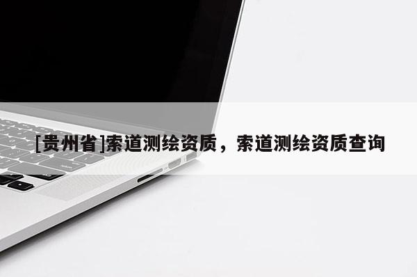 [貴州省]索道測繪資質，索道測繪資質查詢