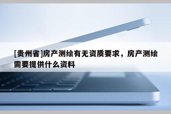 [貴州省]房產測繪有無資質要求，房產測繪需要提供什么資料