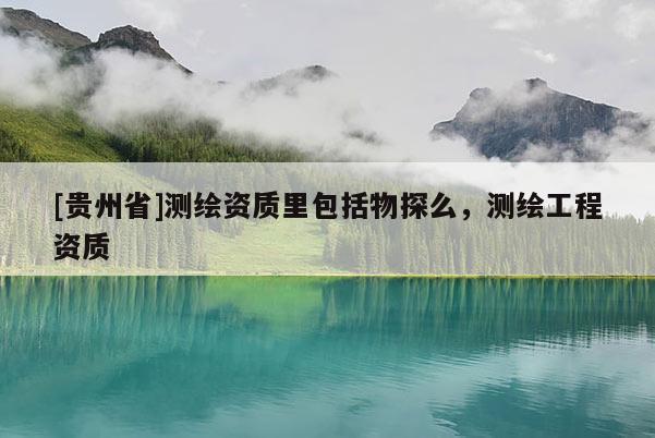 [貴州省]測(cè)繪資質(zhì)里包括物探么，測(cè)繪工程資質(zhì)