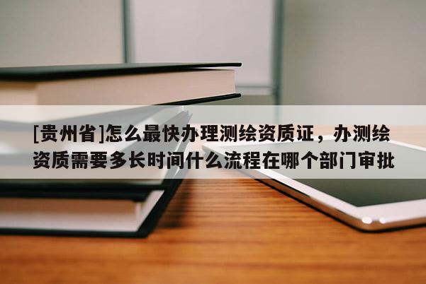 [貴州省]怎么最快辦理測(cè)繪資質(zhì)證，辦測(cè)繪資質(zhì)需要多長(zhǎng)時(shí)間什么流程在哪個(gè)部門審批