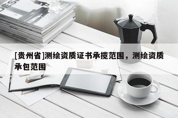 [貴州省]測繪資質證書承攬范圍，測繪資質承包范圍