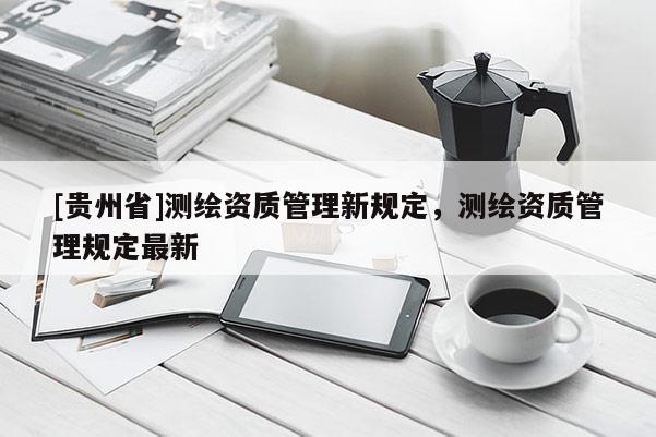 [貴州省]測(cè)繪資質(zhì)管理新規(guī)定，測(cè)繪資質(zhì)管理規(guī)定最新