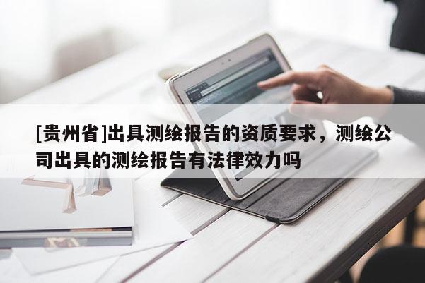 [貴州省]出具測繪報告的資質(zhì)要求，測繪公司出具的測繪報告有法律效力嗎
