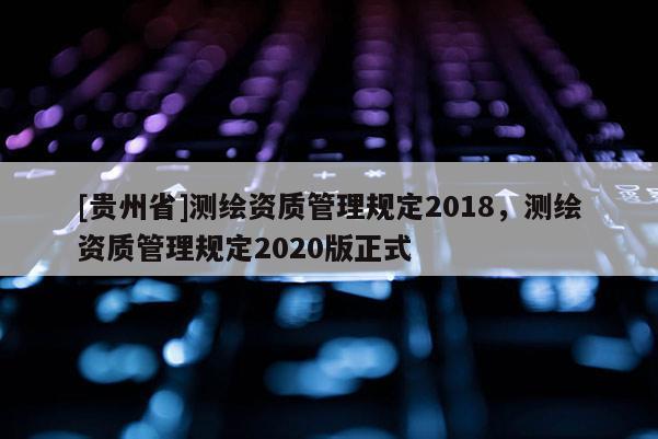 [貴州省]測繪資質管理規定2018，測繪資質管理規定2020版正式