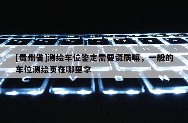 [貴州省]測繪車位鑒定需要資質嘛，一般的車位測繪頁在哪里拿