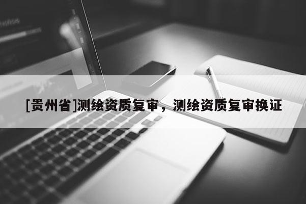 [貴州省]測繪資質(zhì)復(fù)審，測繪資質(zhì)復(fù)審換證