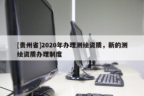 [貴州省]2020年辦理測繪資質，新的測繪資質辦理制度