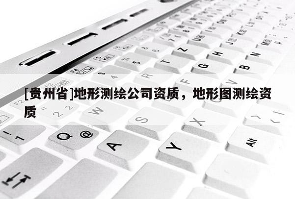 [貴州省]地形測繪公司資質(zhì)，地形圖測繪資質(zhì)