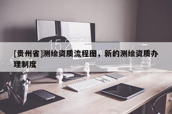 [貴州省]測繪資質流程圖，新的測繪資質辦理制度