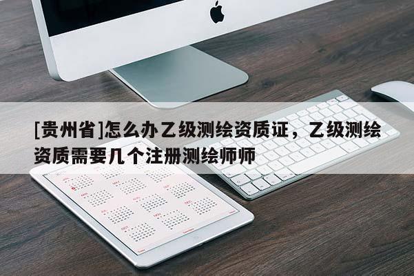[貴州省]怎么辦乙級測繪資質證，乙級測繪資質需要幾個注冊測繪師師