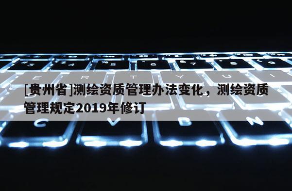 [貴州省]測繪資質管理辦法變化，測繪資質管理規定2019年修訂