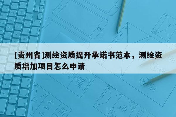 [貴州省]測繪資質提升承諾書范本，測繪資質增加項目怎么申請