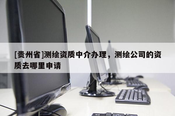 [貴州省]測繪資質(zhì)中介辦理，測繪公司的資質(zhì)去哪里申請