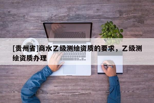 [貴州省]商水乙級測繪資質(zhì)的要求，乙級測繪資質(zhì)辦理