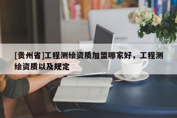 [貴州省]工程測繪資質(zhì)加盟哪家好，工程測繪資質(zhì)以及規(guī)定