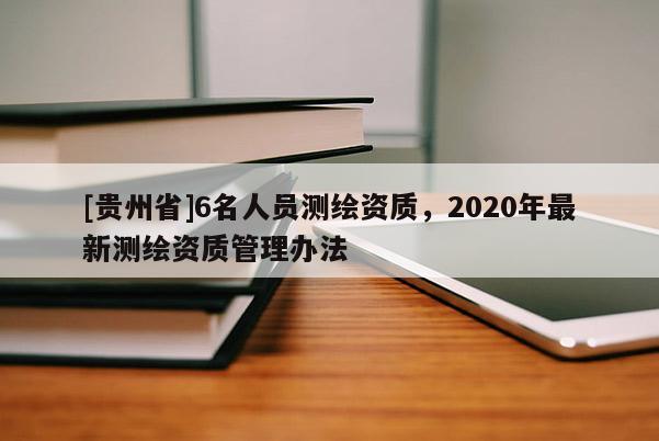 [貴州省]6名人員測(cè)繪資質(zhì)，2020年最新測(cè)繪資質(zhì)管理辦法