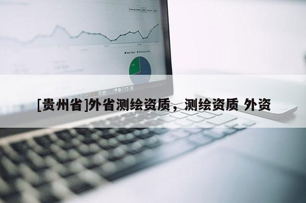[貴州省]外省測(cè)繪資質(zhì)，測(cè)繪資質(zhì) 外資