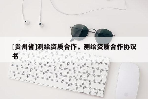 [貴州省]測繪資質合作，測繪資質合作協議書
