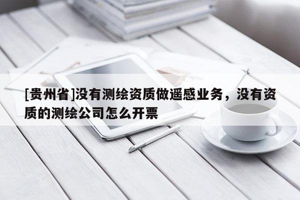 [貴州省]沒有測繪資質做遙感業務，沒有資質的測繪公司怎么開票