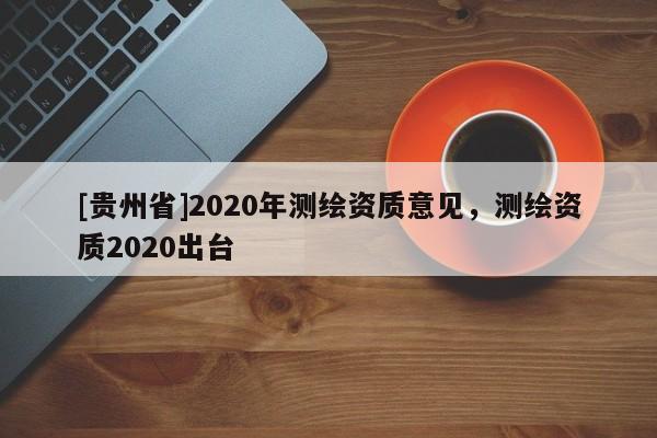 [貴州省]2020年測(cè)繪資質(zhì)意見(jiàn)，測(cè)繪資質(zhì)2020出臺(tái)