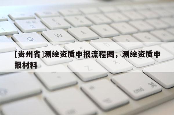 [貴州省]測繪資質申報流程圖，測繪資質申報材料