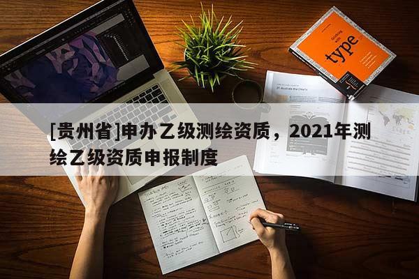 [貴州省]申辦乙級測繪資質，2021年測繪乙級資質申報制度