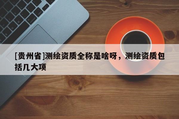 [貴州省]測繪資質全稱是啥呀，測繪資質包括幾大項