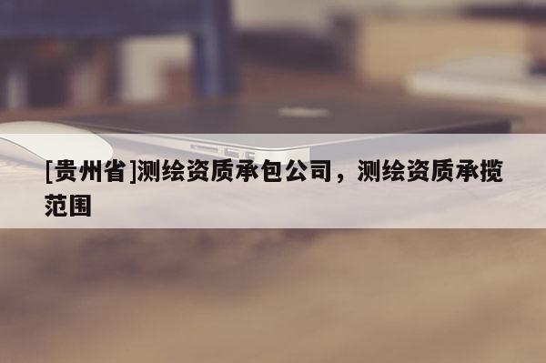 [貴州省]測繪資質承包公司，測繪資質承攬范圍