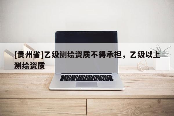 [貴州省]乙級測繪資質(zhì)不得承擔，乙級以上測繪資質(zhì)