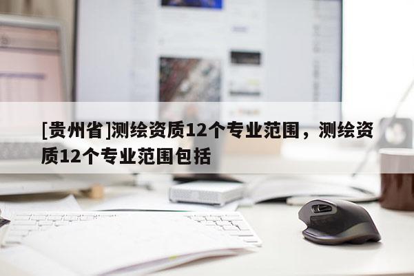 [貴州省]測繪資質12個專業范圍，測繪資質12個專業范圍包括