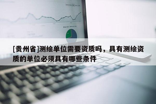 [貴州省]測(cè)繪單位需要資質(zhì)嗎，具有測(cè)繪資質(zhì)的單位必須具有哪些條件