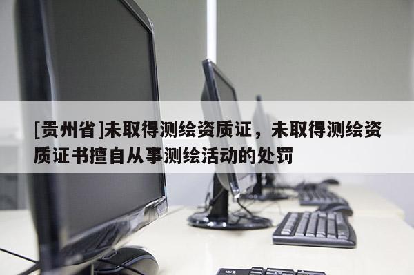 [貴州省]未取得測繪資質證，未取得測繪資質證書擅自從事測繪活動的處罰