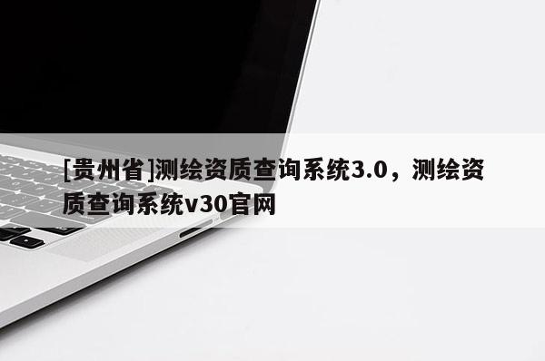 [貴州省]測繪資質查詢系統3.0，測繪資質查詢系統v30官網