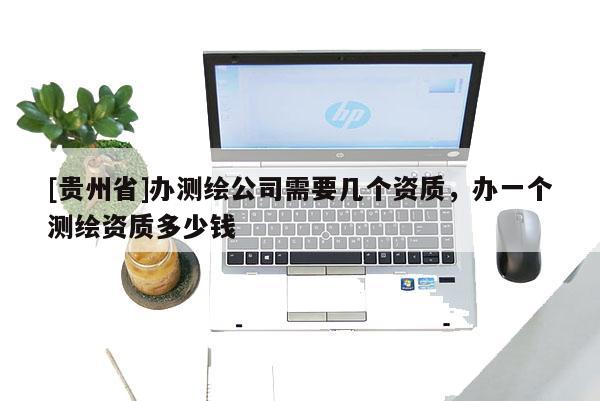 [貴州省]辦測(cè)繪公司需要幾個(gè)資質(zhì)，辦一個(gè)測(cè)繪資質(zhì)多少錢