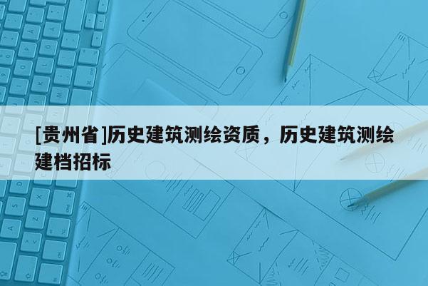 [貴州省]歷史建筑測(cè)繪資質(zhì)，歷史建筑測(cè)繪建檔招標(biāo)