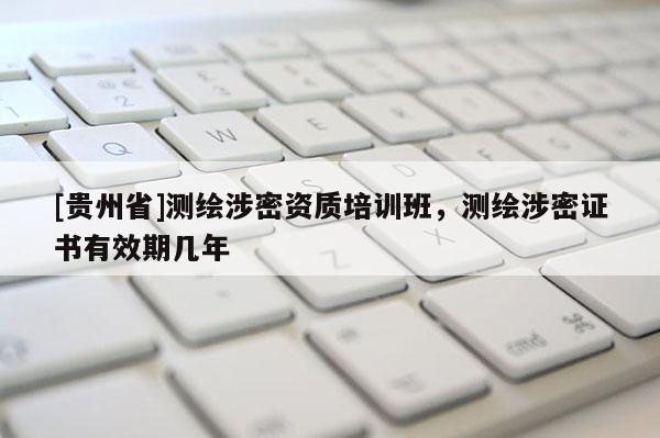 [貴州省]測繪涉密資質培訓班，測繪涉密證書有效期幾年