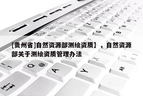 [貴州省]自然資源部測(cè)繪資質(zhì)】，自然資源部關(guān)于測(cè)繪資質(zhì)管理辦法