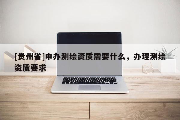 [貴州省]申辦測繪資質需要什么，辦理測繪資質要求