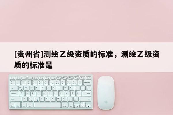 [貴州省]測繪乙級資質的標準，測繪乙級資質的標準是