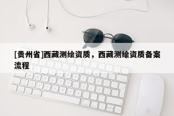 [貴州省]西藏測繪資質，西藏測繪資質備案流程