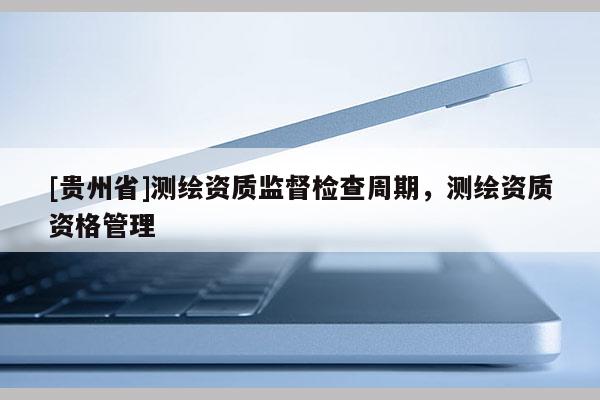 [貴州省]測繪資質監督檢查周期，測繪資質資格管理