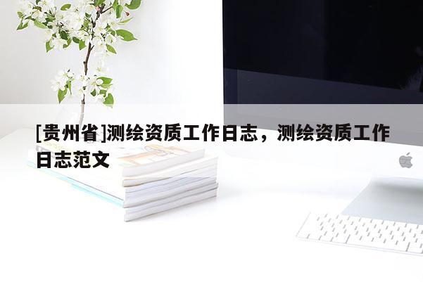 [貴州省]測繪資質工作日志，測繪資質工作日志范文