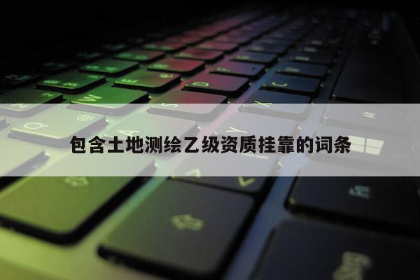 包含土地測繪乙級資質掛靠的詞條