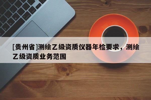 [貴州省]測(cè)繪乙級(jí)資質(zhì)儀器年檢要求，測(cè)繪乙級(jí)資質(zhì)業(yè)務(wù)范圍
