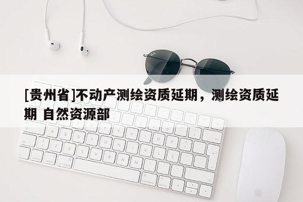 [貴州省]不動產測繪資質延期，測繪資質延期 自然資源部