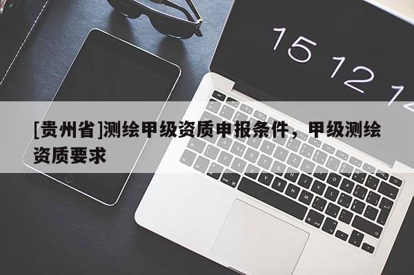 [貴州省]測(cè)繪甲級(jí)資質(zhì)申報(bào)條件，甲級(jí)測(cè)繪資質(zhì)要求