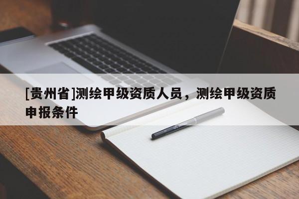 [貴州省]測繪甲級資質人員，測繪甲級資質申報條件