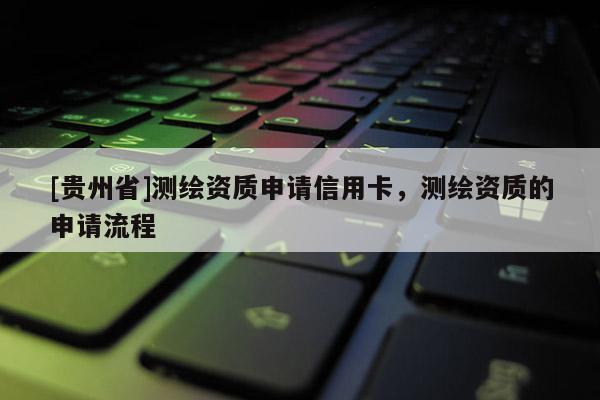 [貴州省]測繪資質申請信用卡，測繪資質的申請流程