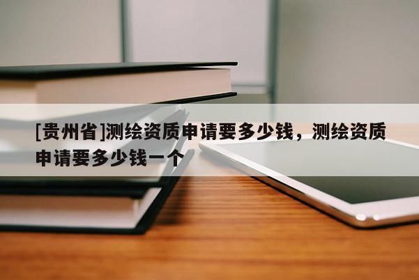 [貴州省]測繪資質申請要多少錢，測繪資質申請要多少錢一個