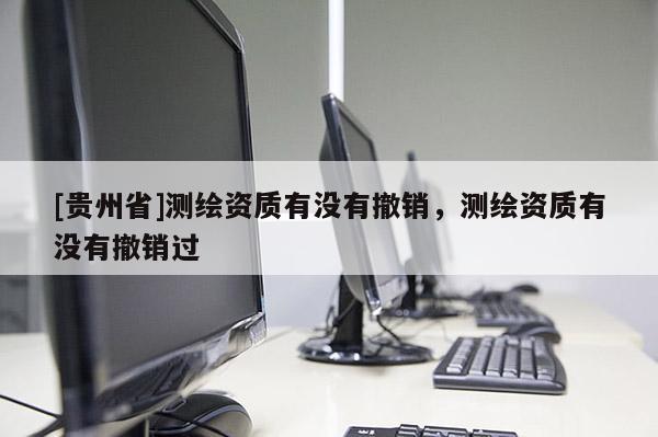 [貴州省]測繪資質有沒有撤銷，測繪資質有沒有撤銷過